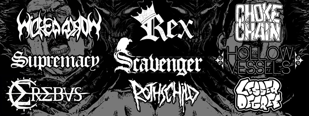 Black Market Booking presents: Choke Chain 11:50-END Rex 11:10-11:35 Hollow Vessels10:30-10:55 Wicked World 9:50-10:15 Scavenger 9:10-9:35 Supremacy 8:30-8:55 Lesser Degree 7:50-8:15 Rothschild 7:10-7:35 Erebus 6:30-6:55 Doors @ 6:00